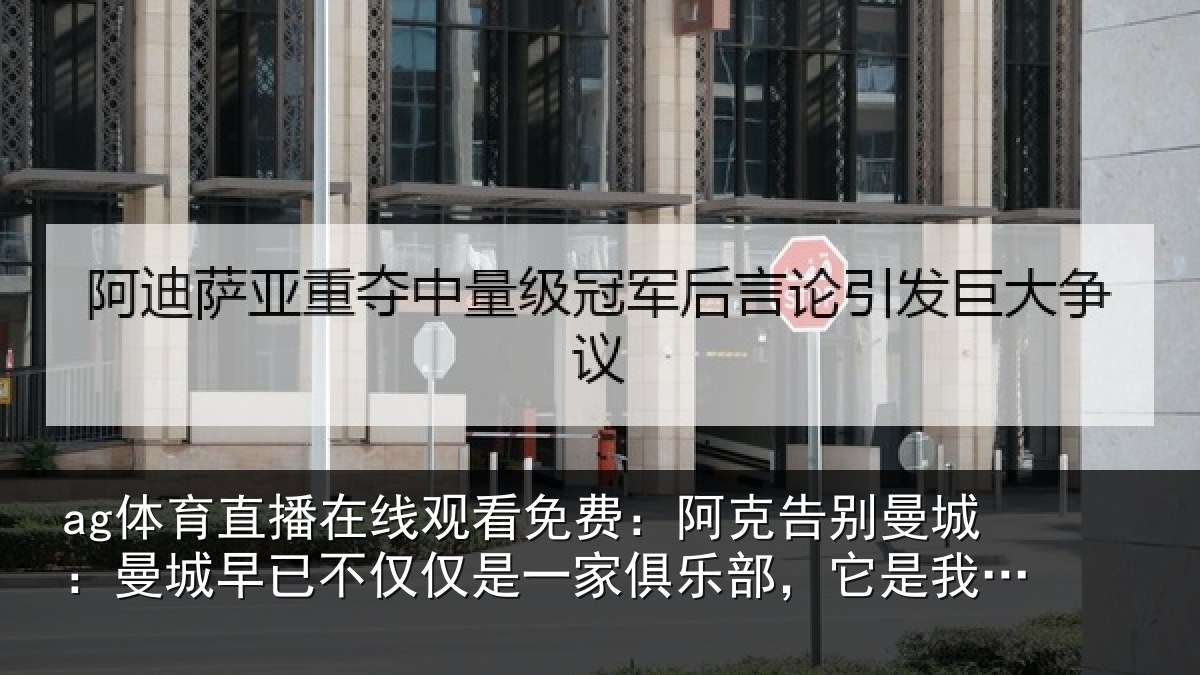 ag体育直播在线观看免费:阿克告别曼城:曼城相关情况俱乐部,它是我的家