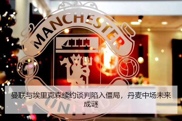 曼联与埃里克森续约谈判陷入僵局，丹麦中场未来成谜