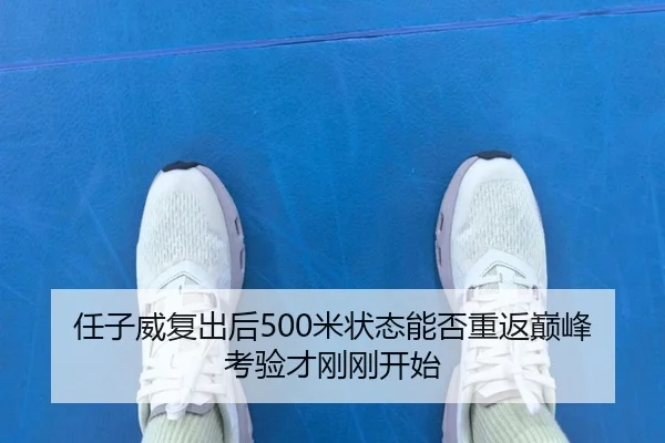 任子威复出后500米状态能否重返巅峰 考验才刚刚开始
