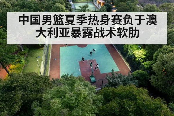 中国男篮夏季热身赛负于澳大利亚暴露战术软肋