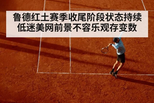 鲁德红土赛季收尾阶段状态持续低迷美网前景不容乐观存变数