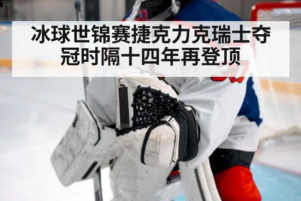 冰球世锦赛捷克力克瑞士夺冠时隔十四年再登顶
