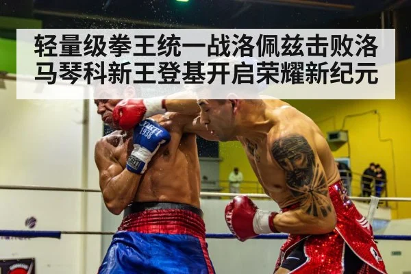 轻量级拳王统一战洛佩兹击败洛马琴科新王登基开启荣耀新纪元