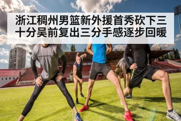 浙江稠州男篮新外援首秀砍下三十分吴前复出三分手感逐步回暖