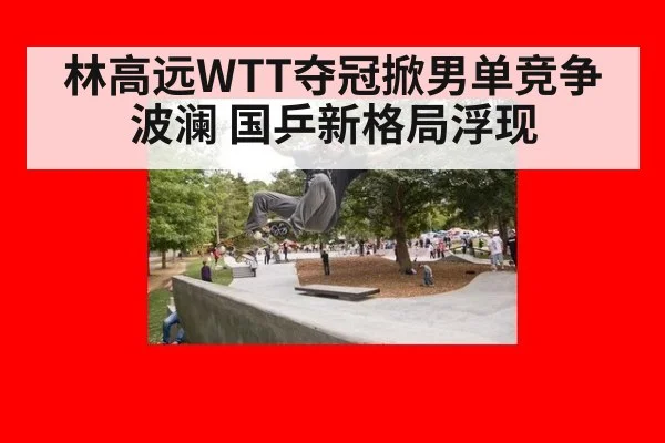 林高远WTT夺冠掀男单竞争波澜 国乒新格局浮现