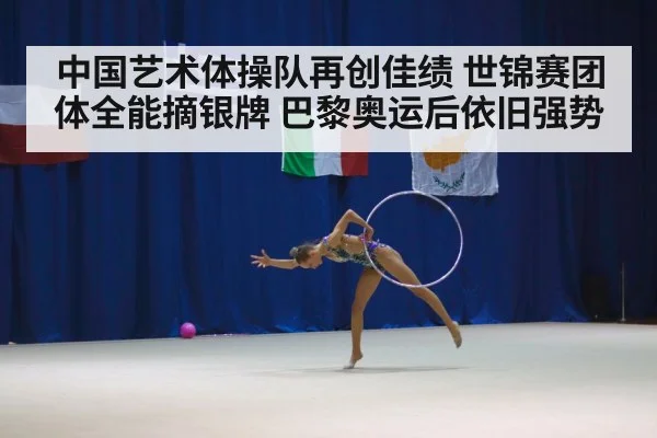 中国艺术体操队再创佳绩 世锦赛团体全能摘银牌 巴黎奥运后依旧强势